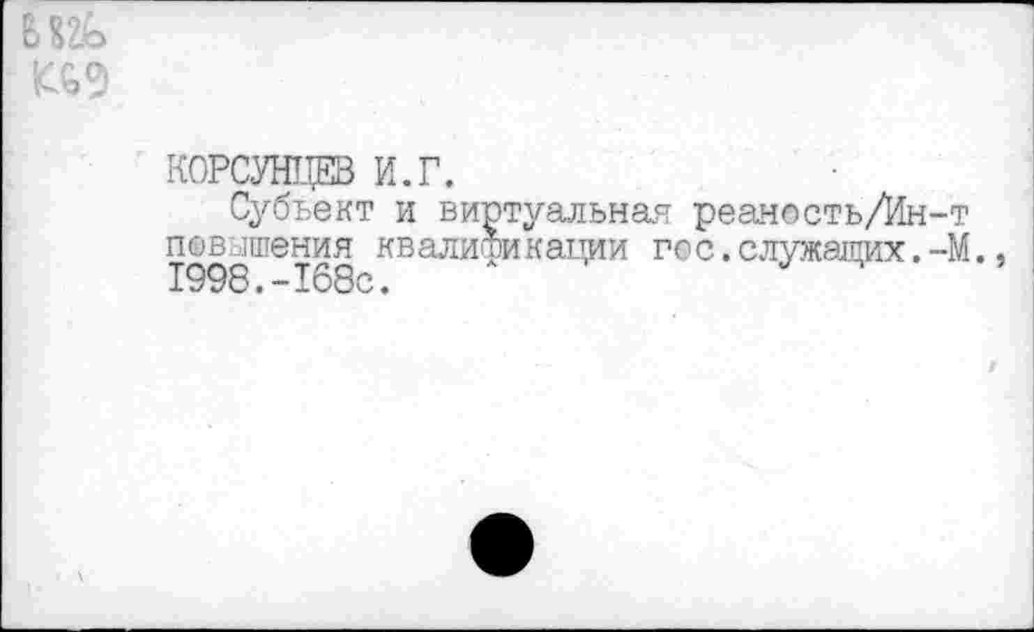 ﻿БЕ&
КОРСУНЦЕВ И.Г.
Субъект и виртуальная реаность/Ин-т повышения квалитинации го с.служащих. -М.,